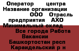 Оператор Call-центра › Название организации ­ Call-Telecom, ООО › Отрасль предприятия ­ АХО › Минимальный оклад ­ 45 000 - Все города Работа » Вакансии   . Башкортостан респ.,Караидельский р-н